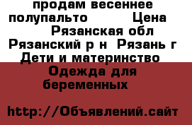 продам весеннее полупальто 48-50 › Цена ­ 700 - Рязанская обл., Рязанский р-н, Рязань г. Дети и материнство » Одежда для беременных   